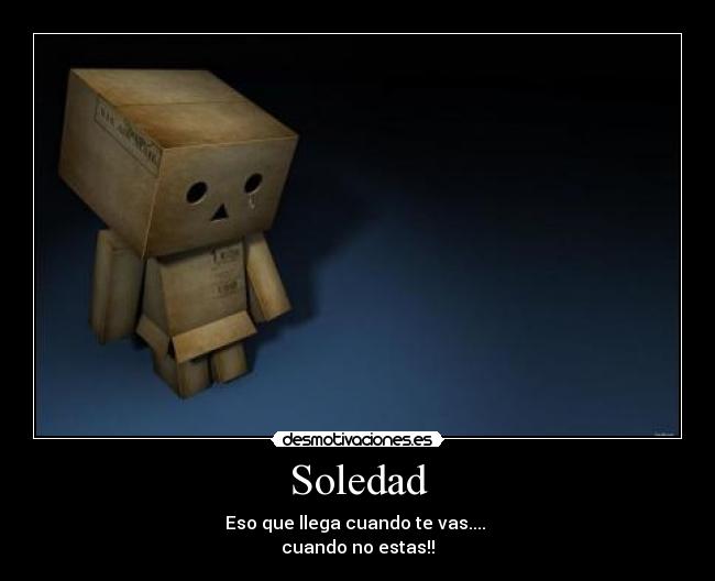 Soledad - Eso que llega cuando te vas....
cuando no estas!!