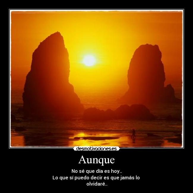 Aunque - No sé que día es hoy..
Lo que sí puedo decir es que jamás lo
olvidaré..