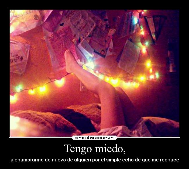 Tengo miedo, - a enamorarme de nuevo de alguien por el simple echo de que me rechace