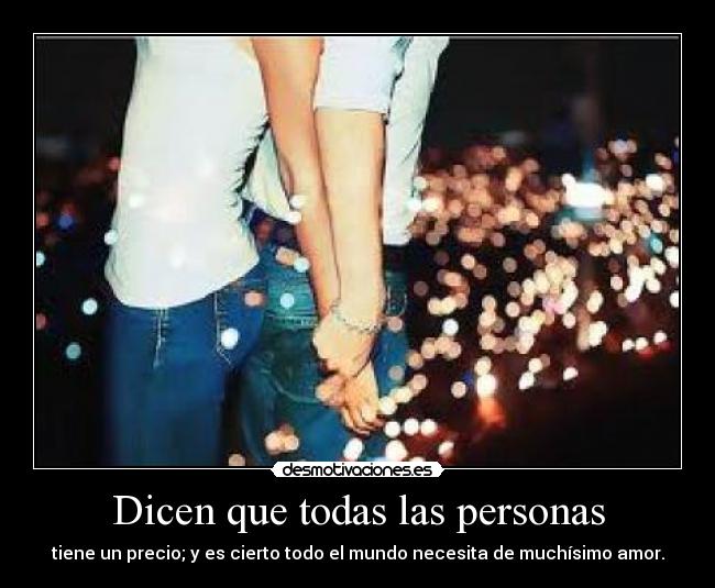 Dicen que todas las personas - tiene un precio; y es cierto todo el mundo necesita de muchísimo amor.