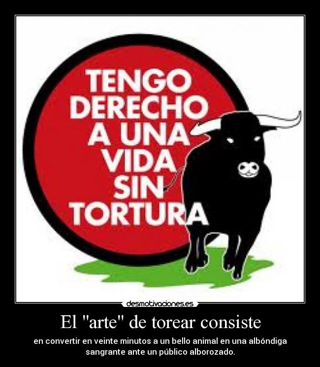 El arte de torear consiste - en convertir en veinte minutos a un bello animal en una albóndiga
sangrante ante un público alborozado.