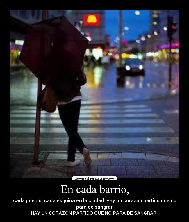 En cada barrio, - cada pueblo, cada esquina en la ciudad. Hay un corazón partido que no
para de sangrar.
HAY UN CORAZON PARTIDO QUE NO PARA DE SANGRAR..