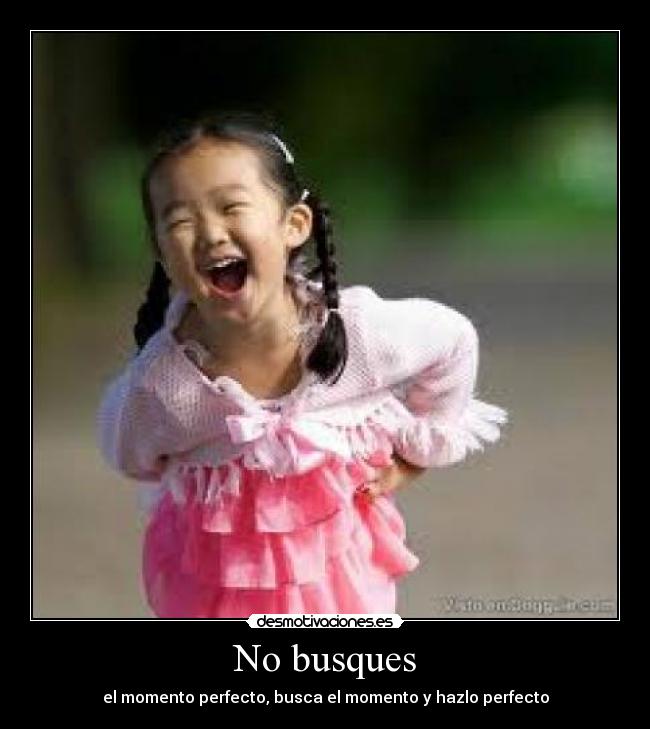 No busques - el momento perfecto, busca el momento y hazlo perfecto
