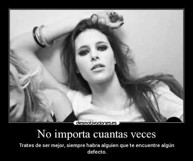 No importa cuantas veces - Trates de ser mejor, siempre habra alguien que te encuentre algún defecto.