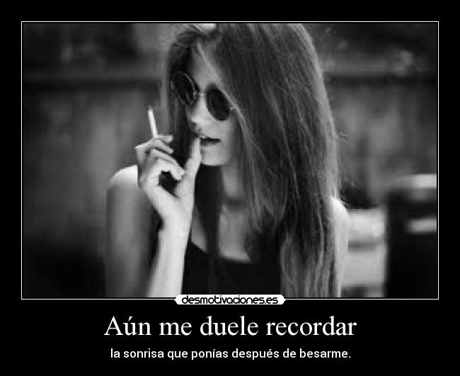 Aún me duele recordar - la sonrisa que ponías después de besarme.