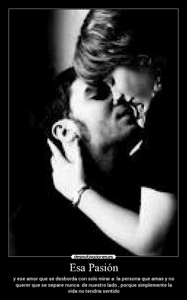 Esa Pasión - y ese amor que se desborda con solo mirar a  la persona que amas y no
querer que se separe nunca  de nuestro lado , porque simplemente la
vida no tendría sentido