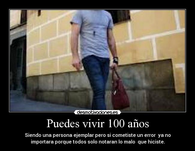 Puedes vivir 100 años - Siendo una persona ejemplar pero si cometiste un error ya no
importara porque todos solo notaran lo malo que hiciste.