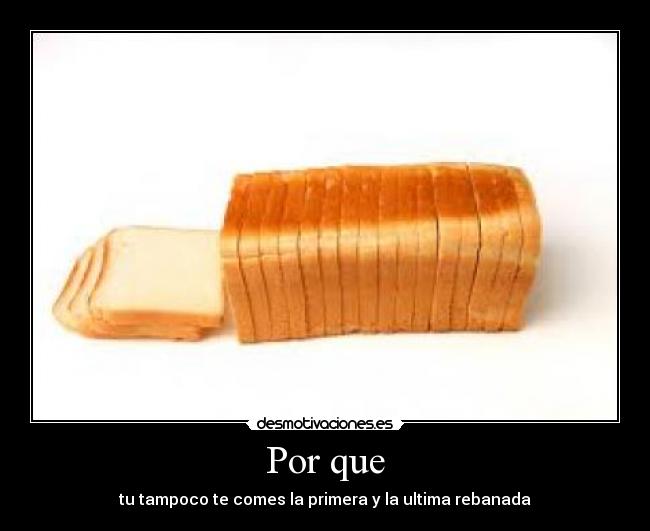 Por que - tu tampoco te comes la primera y la ultima rebanada