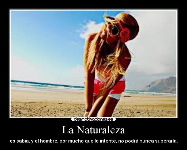 La Naturaleza - es sabia, y el hombre, por mucho que lo intente, no podrá nunca superarla.