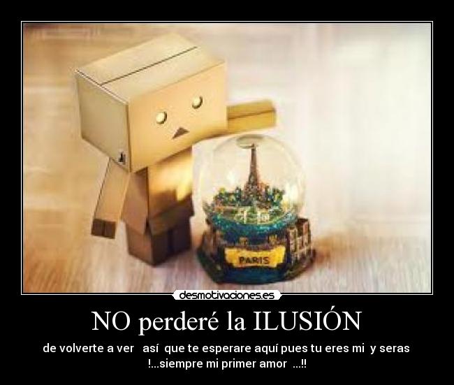 NO perderé la ILUSIÓN - de volverte a ver   así  que te esperare aquí pues tu eres mi  y seras 
♥ !...siempre mi primer amor  ...!!  ♥