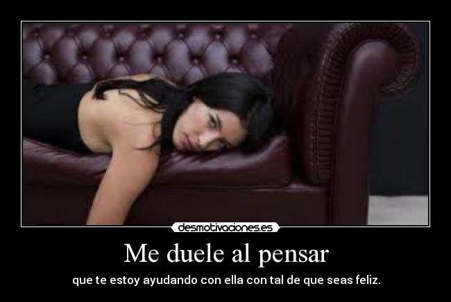 Me duele al pensar - que te estoy ayudando con ella con tal de que seas feliz.