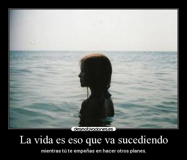 La vida es eso que va sucediendo - mientras tú te empeñas en hacer otros planes.