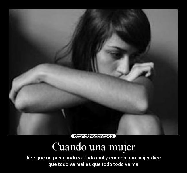 Cuando una mujer - dice que no pasa nada va todo mal y cuando una mujer dice
que todo va mal es que todo todo va mal