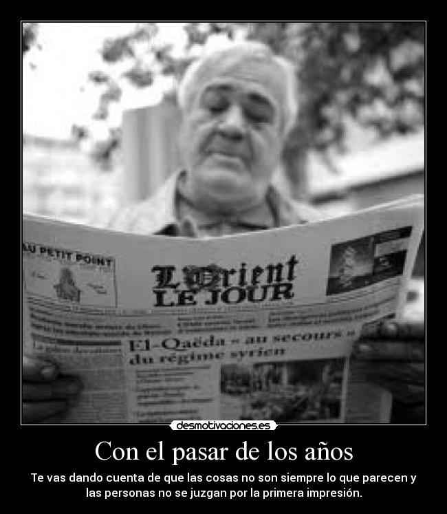 Con el pasar de los años - Te vas dando cuenta de que las cosas no son siempre lo que parecen y
las personas no se juzgan por la primera impresión.