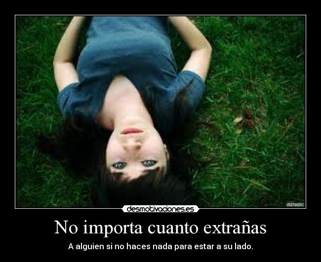 No importa cuanto extrañas - A alguien si no haces nada para estar a su lado.