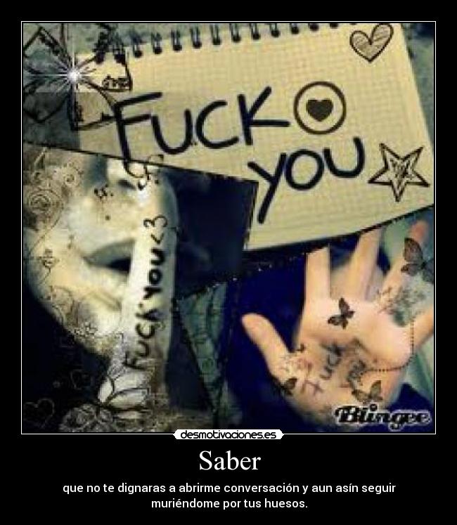 Saber - que no te dignaras a abrirme conversación y aun asín seguir
muriéndome por tus huesos.