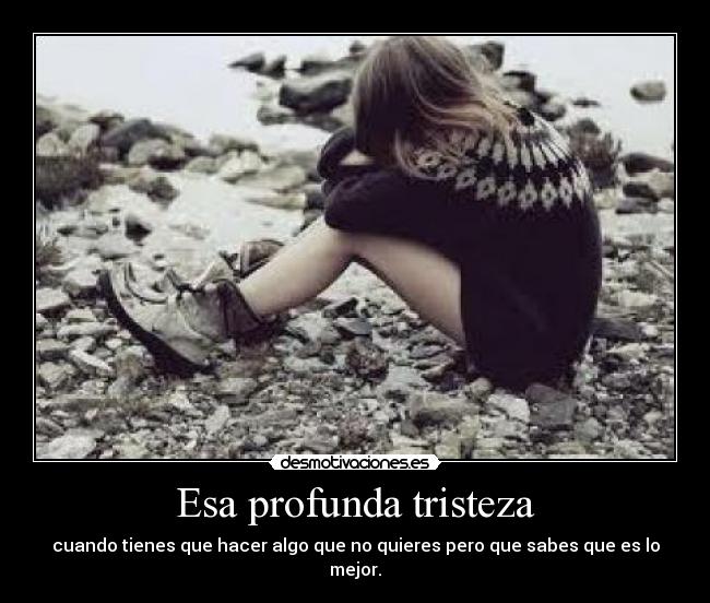 Esa profunda tristeza - cuando tienes que hacer algo que no quieres pero que sabes que es lo mejor.