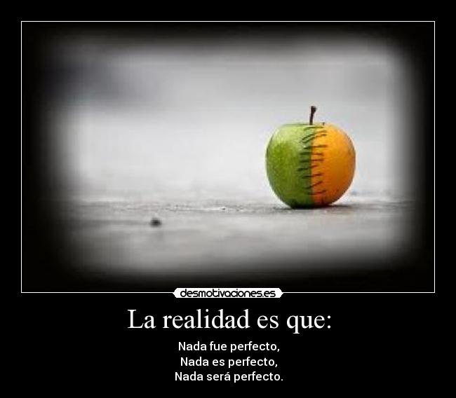 La realidad es que: - Nada fue perfecto,
Nada es perfecto,
Nada será perfecto.