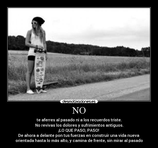 NO - te aferres al pasado ni a los recuerdos triste.
No revivas los dolores y sufrimientos antiguos.
¡LO QUE PASO, PASO! 
De ahora a delante pon tus fuerzas en construir una vida nueva 
orientada hasta lo más alto, y camina de frente, sin mirar al pasado