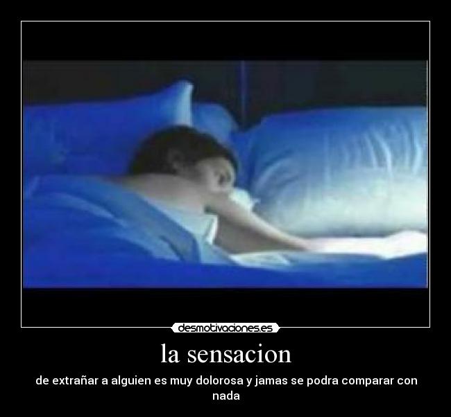 la sensacion - de extrañar a alguien es muy dolorosa y jamas se podra comparar con nada