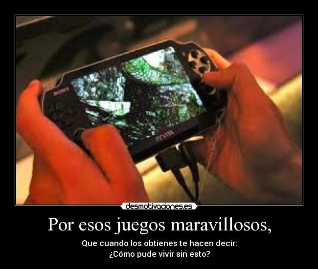 Por esos juegos maravillosos, - Que cuando los obtienes te hacen decir:
¿Cómo pude vivir sin esto?