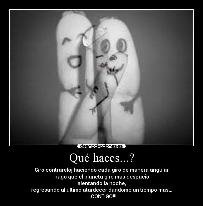 Qué haces...? - Giro contrareloj haciendo cada giro de manera angular
hago que el planeta gire mas despacio
alentando la noche,
regresando al ultimo atardecer dandome un tiempo mas...
...CONTIGO!!!
