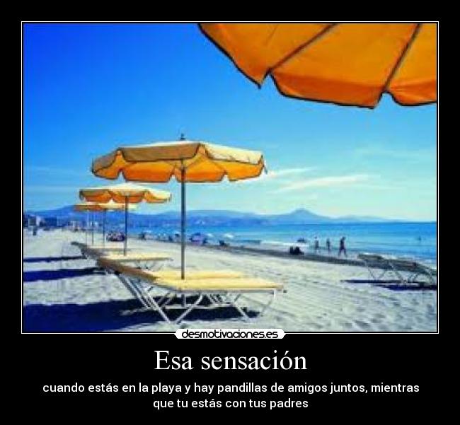 Esa sensación - cuando estás en la playa y hay pandillas de amigos juntos, mientras
que tu estás con tus padres