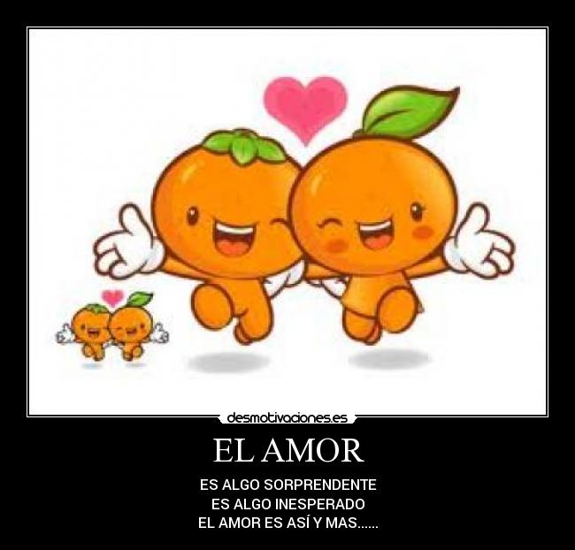 EL AMOR - ES ALGO SORPRENDENTE
ES ALGO INESPERADO
EL AMOR ES ASÍ Y MAS......