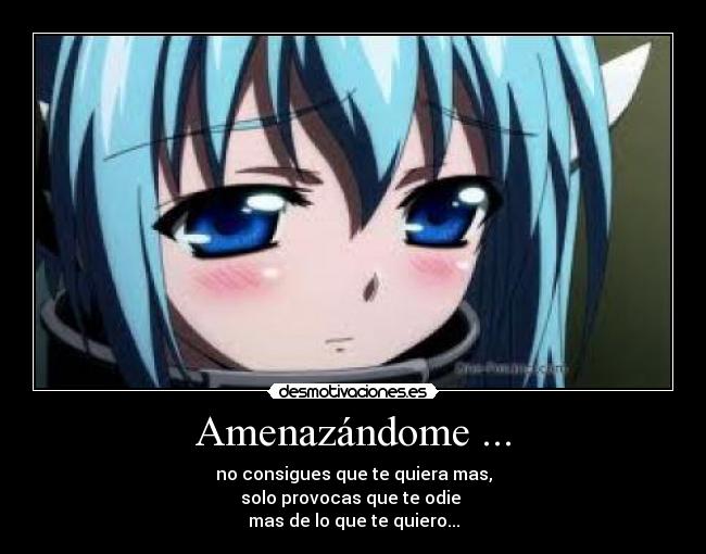 Amenazándome ... - no consigues que te quiera mas,
solo provocas que te odie
mas de lo que te quiero...