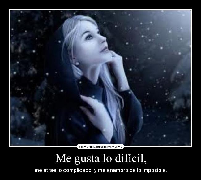 Me gusta lo difícil, - me atrae lo complicado, y me enamoro de lo imposible.