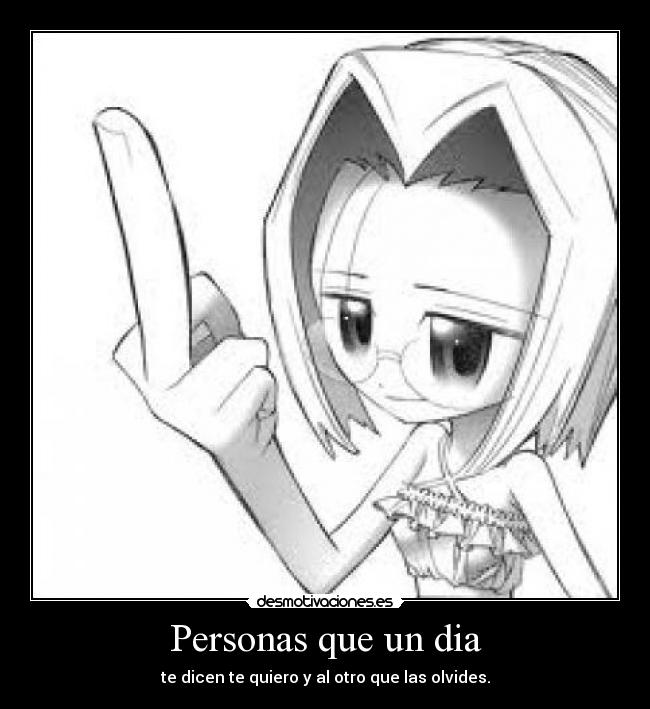 Personas que un dia - te dicen te quiero y al otro que las olvides.