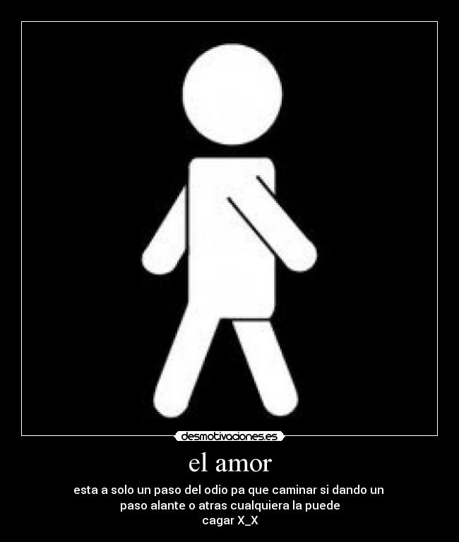 el amor - esta a solo un paso del odio pa que caminar si dando un
paso alante o atras cualquiera la puede
cagar X_X