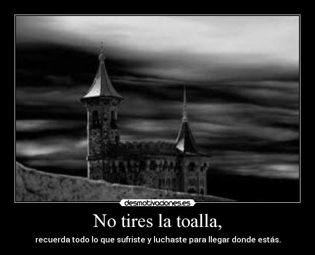 No tires la toalla, - recuerda todo lo que sufriste y luchaste para llegar donde estás.