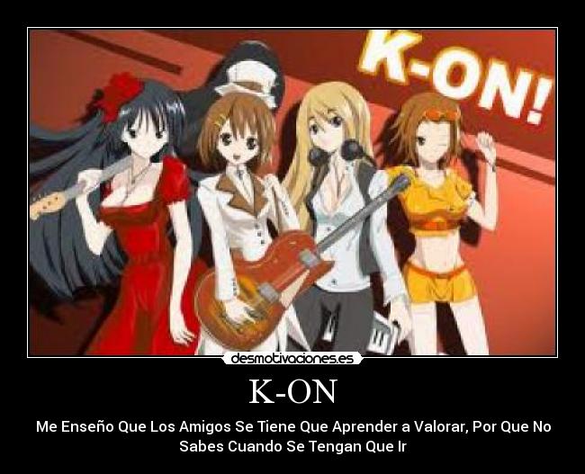 K-ON - Me Enseño Que Los Amigos Se Tiene Que Aprender a Valorar, Por Que No
Sabes Cuando Se Tengan Que Ir
