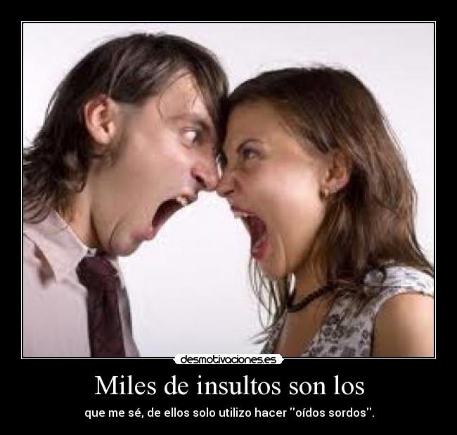 Miles de insultos son los - que me sé, de ellos solo utilizo hacer oídos sordos.