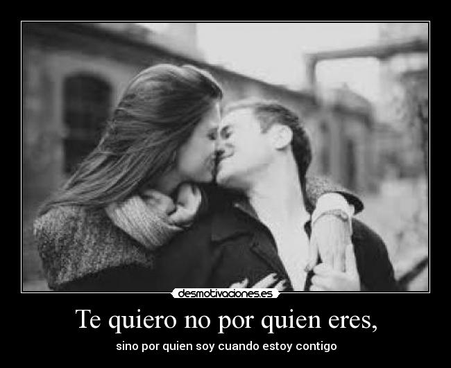 Te quiero no por quien eres, -