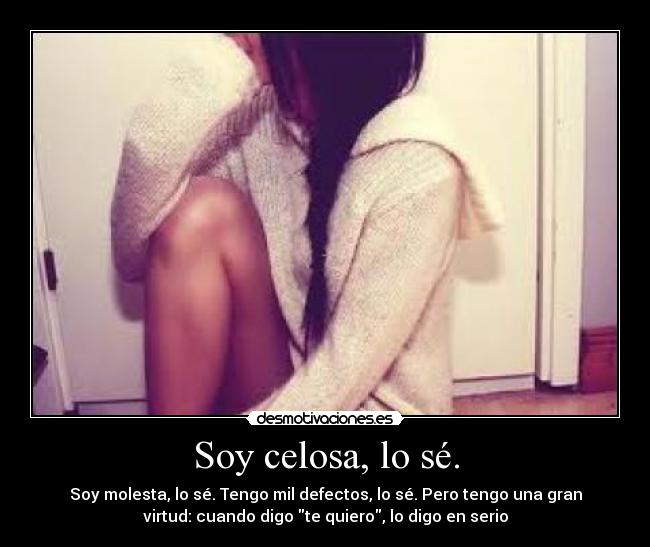 Soy celosa, lo sé. - Soy molesta, lo sé. Tengo mil defectos, lo sé. Pero tengo una gran
virtud: cuando digo te quiero, lo digo en serio