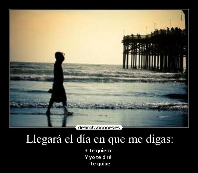 Llegará el día en que me digas: -