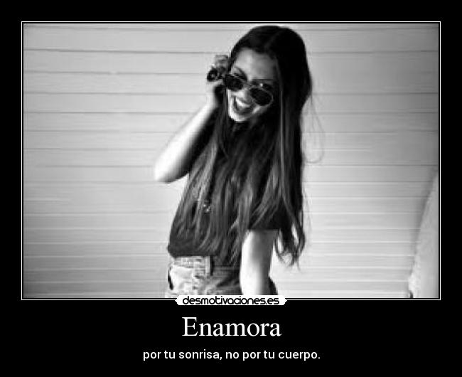 Enamora - por tu sonrisa, no por tu cuerpo.