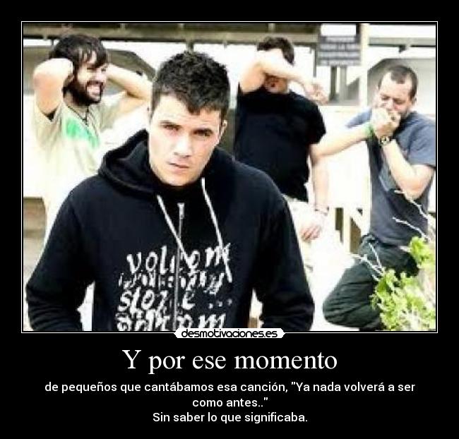 Y por ese momento - de pequeños que cantábamos esa canción, Ya nada volverá a ser como antes..
Sin saber lo que significaba.