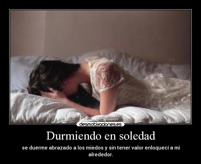 Durmiendo en soledad - se duerme abrazado a los miedos y sin tener valor enloquecí a mi alrededor.