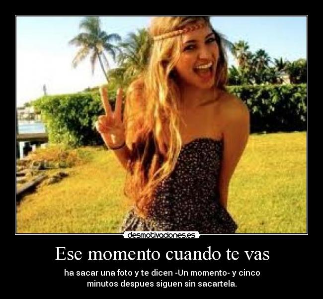 Ese momento cuando te vas - ha sacar una foto y te dicen -Un momento- y cinco
minutos despues siguen sin sacartela.