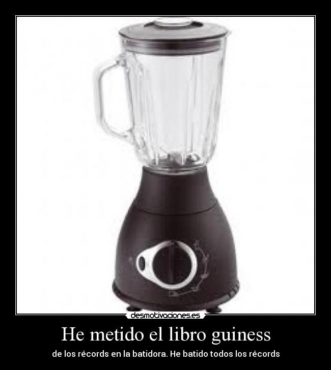 He metido el libro guiness - de los récords en la batidora. He batido todos los récords