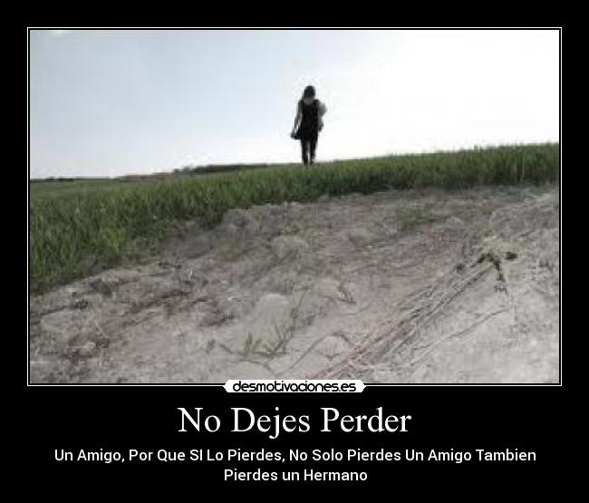 No Dejes Perder - Un Amigo, Por Que SI Lo Pierdes, No Solo Pierdes Un Amigo Tambien
Pierdes un Hermano