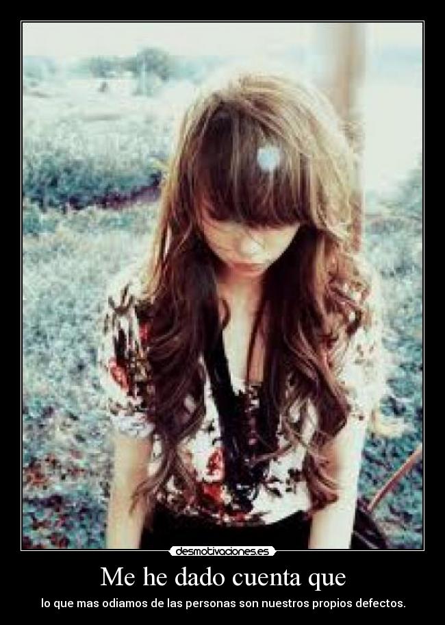 Me he dado cuenta que - lo que mas odiamos de las personas son nuestros propios defectos.