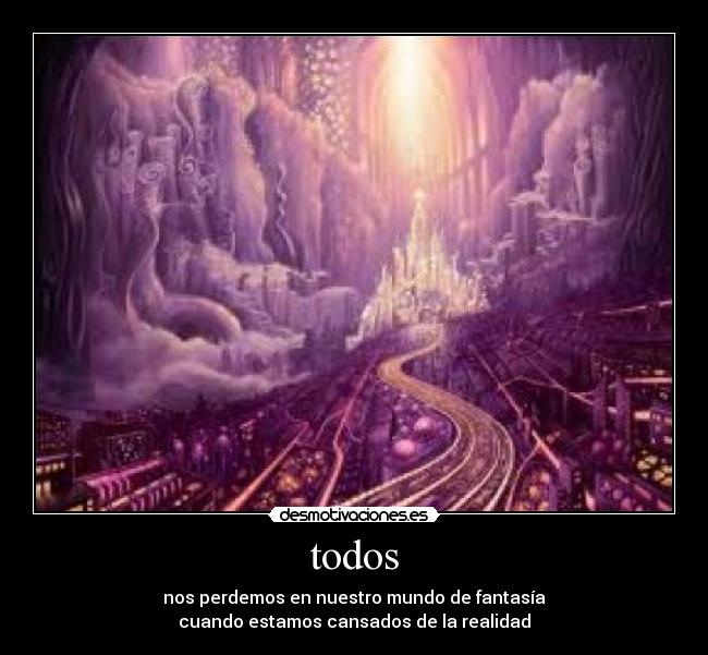 todos - nos perdemos en nuestro mundo de fantasía
cuando estamos cansados de la realidad