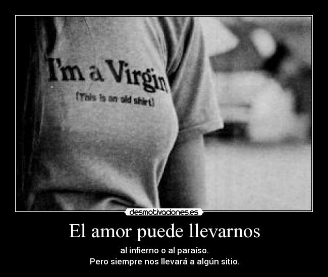 El amor puede llevarnos - al infierno o al paraíso.
Pero siempre nos llevará a algún sitio.