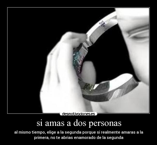 si amas a dos personas - al mismo tiempo, elige a la segunda porque si realmente amaras a la
primera, no te abrias enamorado de la segunda