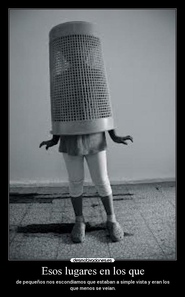 Esos lugares en los que - de pequeños nos escondíamos que estaban a simple vista y eran los
que menos se veían.