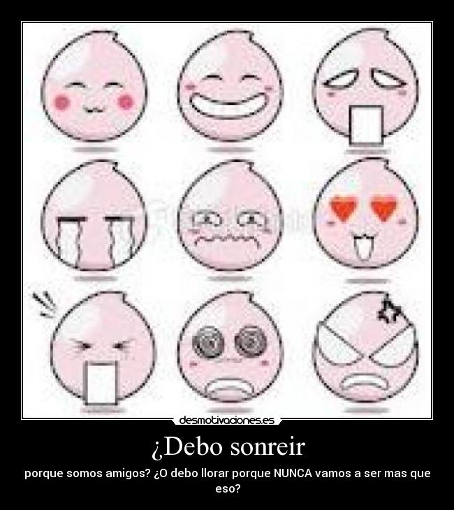 ¿Debo sonreir - porque somos amigos? ¿O debo llorar porque NUNCA vamos a ser mas que eso?